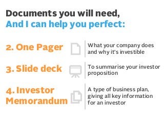 Documents you will need,
And I can help you perfect:
2. One Pager

What your company does
and why it’s investible

3. Slide deck

To summarise your investor
proposition

4. Investor
Memorandum

A type of business plan,
giving all key information
for an investor

 