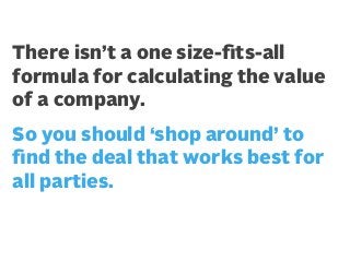 There isn’t a one size-ﬁts-all
formula for calculating the value
of a company.
So you should ‘shop around’ to
ﬁnd the deal that works best for
all parties.

 