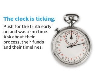 The clock is ticking.
Push for the truth early
on and waste no time.
Ask about their
process, their funds
and their timelines.

 
