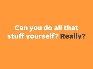 Can you do all that
stuﬀ yourself? Really?

 