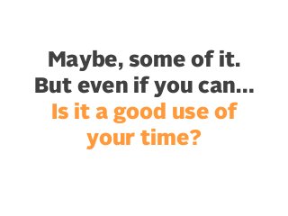 Maybe, some of it.
But even if you can…
Is it a good use of
your time?

 