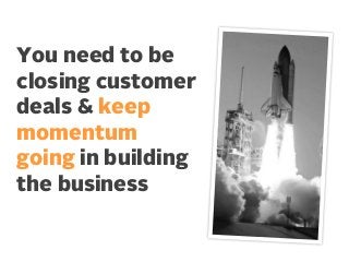 You need to be
closing customer
deals & keep
momentum
going in building
the business

 