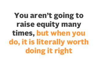 You aren’t going to
raise equity many
times, but when you
do, it is literally worth
doing it right

 