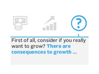 First of all, consider if you really
want to grow? There are
consequences to growth …

 