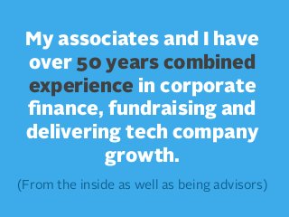 My associates and I have
over 50 years combined
experience in corporate
ﬁnance, fundraising and
delivering tech company
growth.
(From the inside as well as being advisors)

 