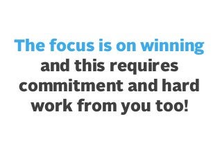 The focus is on winning
and this requires
commitment and hard
work from you too!

 