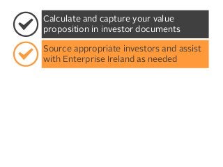 Calculate and capture your value
proposition in investor documents
Source appropriate investors and assist
with Enterprise Ireland as needed

 