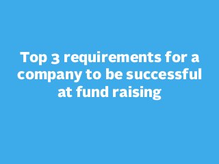 Top 3 requirements for a
company to be successful
at fund raising

 