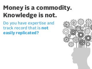 Money is a commodity.
Knowledge is not.
Do you have expertise and
track record that is not
easily replicated?

 