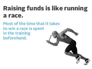 Raising funds is like running
a race.
Most of the time that it takes
to win a race is spent
in the training
beforehand.

 