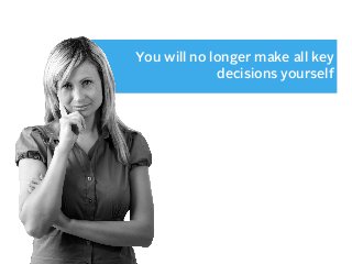 You will no longer make all key
decisions yourself

 