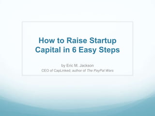 How to Raise Startup
Capital in 6 Easy Steps
            by Eric M. Jackson
 CEO of CapLinked; author of The PayPal Wars
 