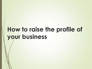 How to raise the profile of
your business

 