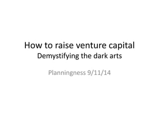 How to raise venture capital 
Demystifying the dark arts 
Planningness 9/11/14 
 