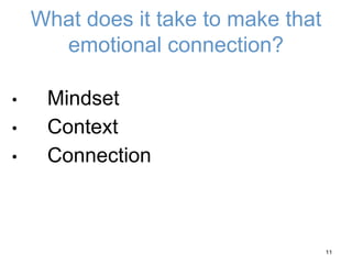 What does it take to make that
emotional connection?
• Mindset
• Context
• Connection
11
 