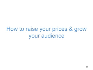 How to raise your prices & grow
your audience
23
 