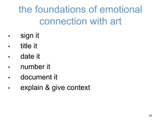 the foundations of emotional
connection with art
• sign it
• title it
• date it
• number it
• document it
• explain & give context
24
 