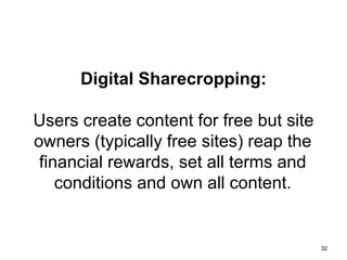 32
Digital Sharecropping:
Users create content for free but site
owners (typically free sites) reap the
financial rewards, set all terms and
conditions and own all content.
 