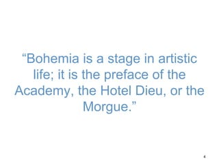 “Bohemia is a stage in artistic
life; it is the preface of the
Academy, the Hotel Dieu, or the
Morgue.”
4
 
