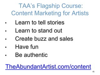 TAA’s Flagship Course:
Content Marketing for Artists
• Learn to tell stories
• Learn to stand out
• Create buzz and sales
• Have fun
• Be authentic
45
TheAbundantArtist.com/content
 