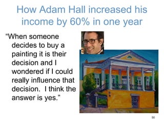 How Adam Hall increased his
income by 60% in one year
“When someone
decides to buy a
painting it is their
decision and I
wondered if I could
really influence that
decision. I think the
answer is yes.”
50
 