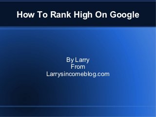 How To Rank High On Google




             By Larry
               From
      Larrysincomeblog.com
 