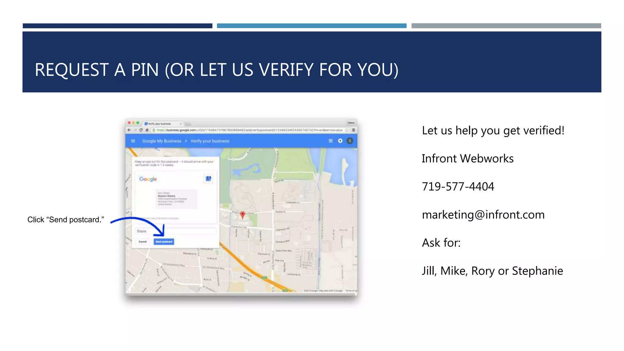 REQUEST A PIN (OR LET US VERIFY FOR YOU)
Click “Send postcard.”
Let us help you get verified!
Infront Webworks
719-577-4404
marketing@infront.com
Ask for:
Jill, Mike, Rory or Stephanie
 