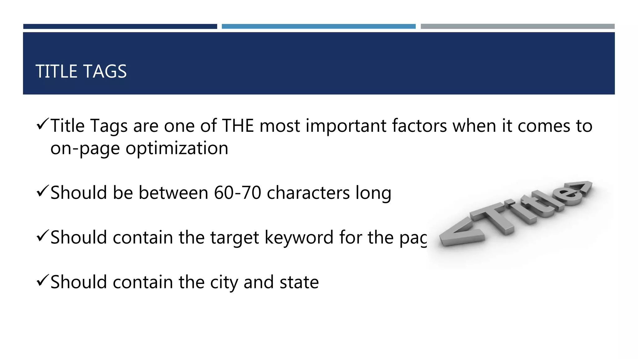 TITLE TAGS
Title Tags are one of THE most important factors when it comes to
on-page optimization
Should be between 60-70 characters long
Should contain the target keyword for the page
Should contain the city and state
 