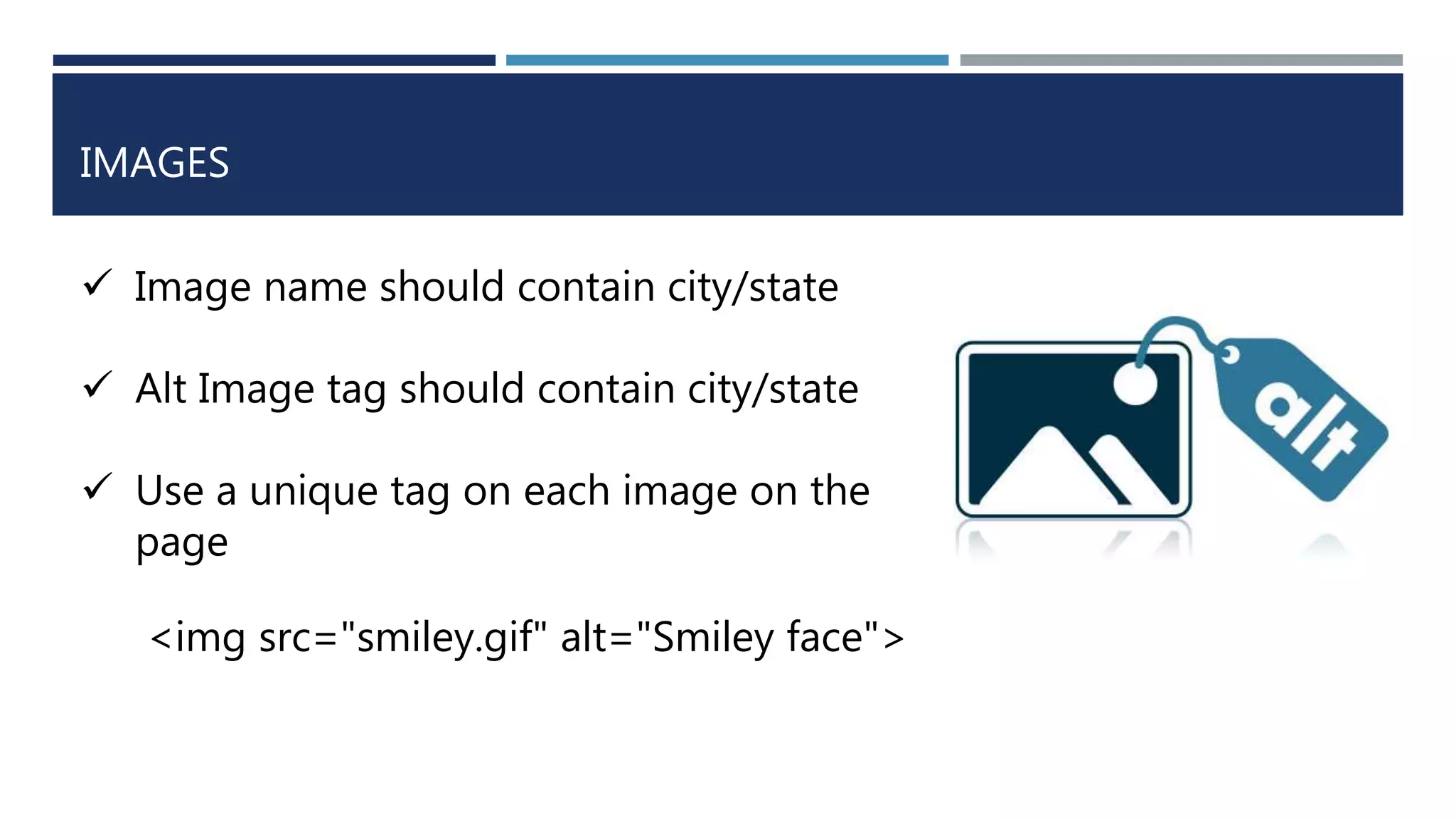 IMAGES
 Image name should contain city/state
 Alt Image tag should contain city/state
 Use a unique tag on each image on the
page
<img src="smiley.gif" alt="Smiley face">
 