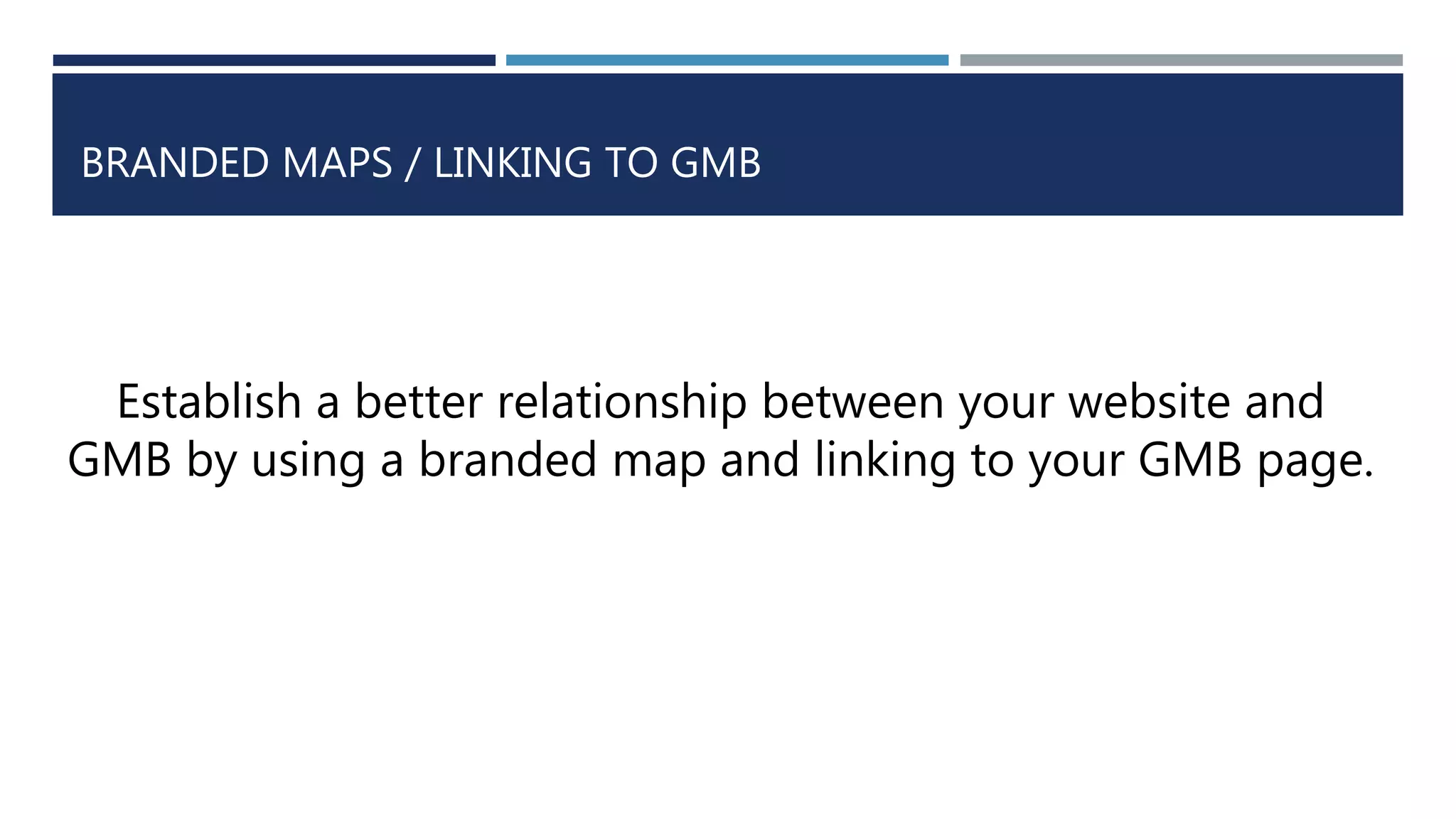 BRANDED MAPS / LINKING TO GMB
Establish a better relationship between your website and
GMB by using a branded map and linking to your GMB page.
 