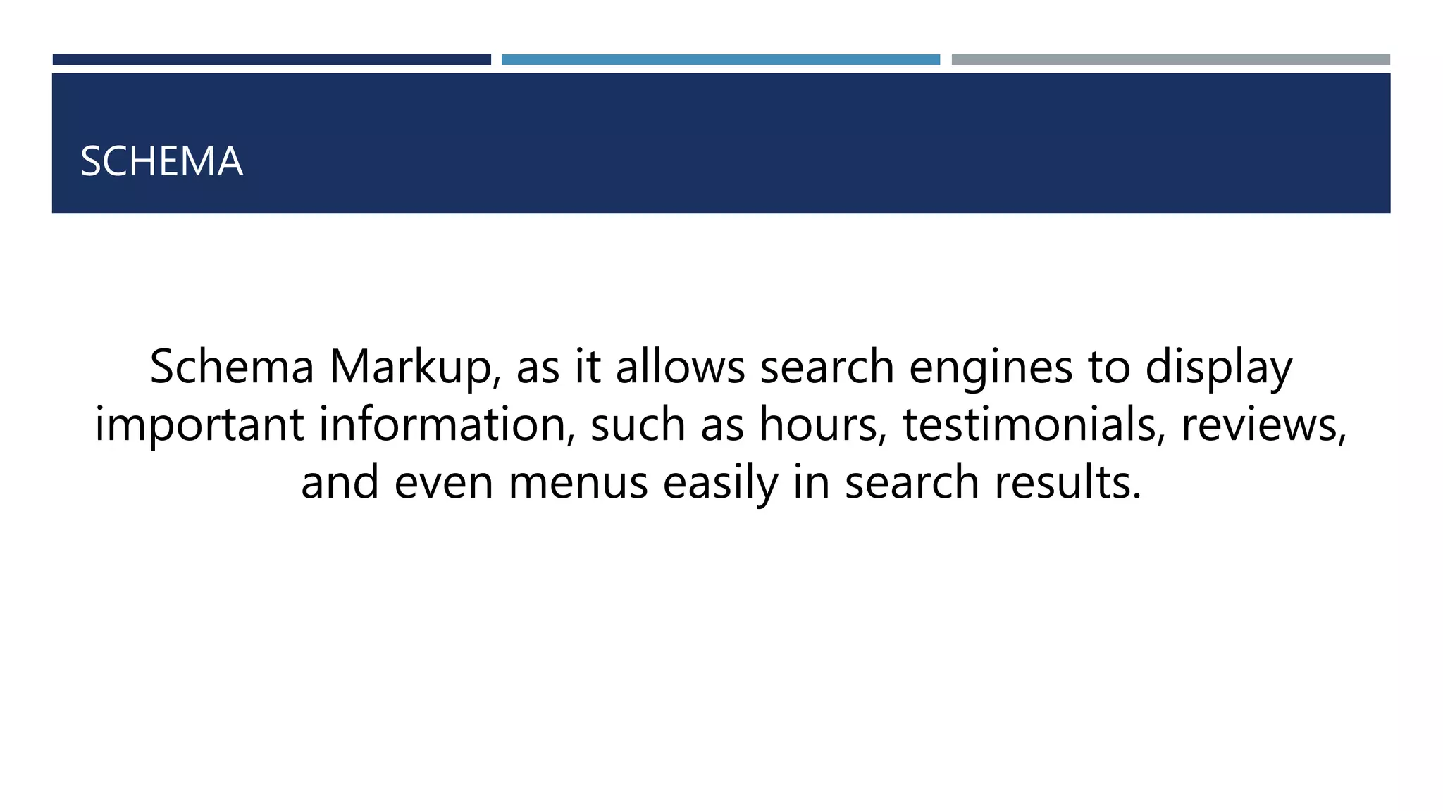 SCHEMA
Schema Markup, as it allows search engines to display
important information, such as hours, testimonials, reviews,
and even menus easily in search results.
 