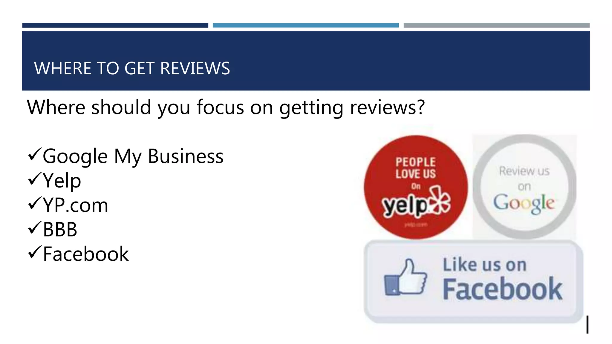WHERE TO GET REVIEWS
Where should you focus on getting reviews?
Google My Business
Yelp
YP.com
BBB
Facebook
 