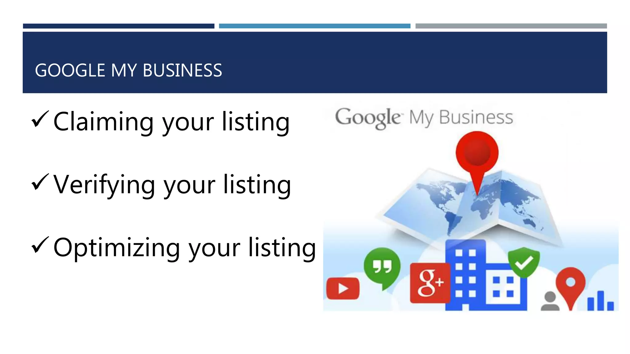 GOOGLE MY BUSINESS
Claiming your listing
Verifying your listing
Optimizing your listing
 