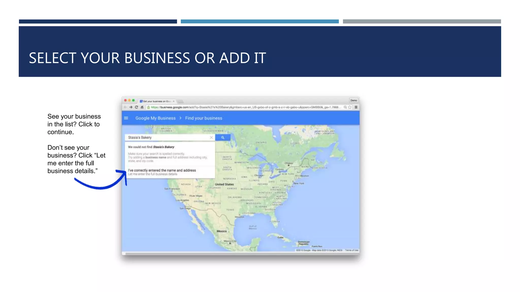 SELECT YOUR BUSINESS OR ADD IT
See your business
in the list? Click to
continue.
Don’t see your
business? Click “Let
me enter the full
business details.”
 