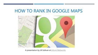 HOW TO RANK IN GOOGLE MAPS
A presentation by Jill Sullivan at Infront Webworks
 