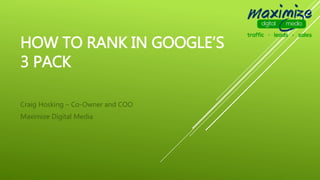 HOW TO RANK IN GOOGLE’S
3 PACK
Craig Hosking – Co-Owner and COO
Maximize Digital Media
 