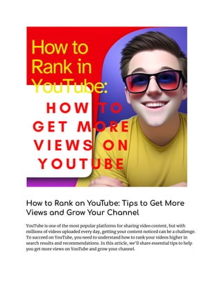 How to Rank on YouTube: Tips to Get More
Views and Grow Your Channel
YouTube is one of the most popular platforms for sharing video content, but with
millions of videos uploaded every day, getting your content noticed can be a challenge.
To succeed on YouTube, you need to understand how to rank your videos higher in
search results and recommendations. In this article, we'll share essential tips to help
you get more views on YouTube and grow your channel.
 