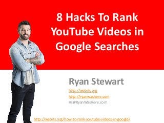 8 Hacks To Rank
YouTube Videos in
Google Searches
Ryan Stewart
http://webris.org
http://ryanwashere.com
Hi@RyanWasHere.com
http://webris.org/how-to-rank-youtube-videos-in-google/
 