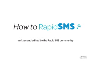 How to RapidSMS
 written and edited by the RapidSMS community




                                                  Verson 0.7
                                                15 April 2010
 