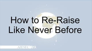 How to Re-Raise
Like Never Before

 