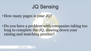 JQ Sensing
• How many pages is your JQ?
• Do you have a problem with companies taking too
long to complete the JQ, slowing down your
raising and matching process?

 