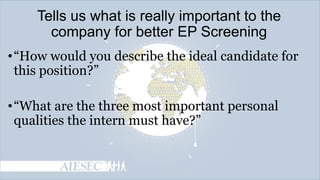 Tells us what is really important to the
company for better EP Screening
• ―How would you describe the ideal candidate for
this position?‖
• ―What are the three most important personal
qualities the intern must have?‖

 