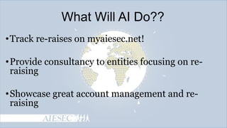 What Will AI Do??
• Track re-raises on myaiesec.net!
• Provide consultancy to entities focusing on reraising
• Showcase great account management and reraising

 