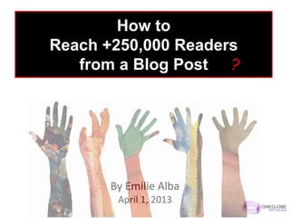 How to
Reach +250,000 Readers
   from a Blog Post




       By Emilie Alba
        April 1, 2013
 