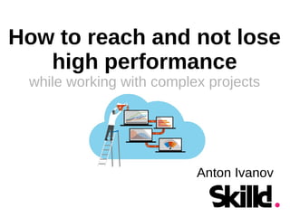 Anton Ivanov
How to reach and not lose
high performance
while working with complex projects
 