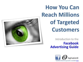How You CanReach Millionsof TargetedCustomers Introduction to the Facebook Advertising Guide DigPublish© Facebook Advertising Guide is available here 