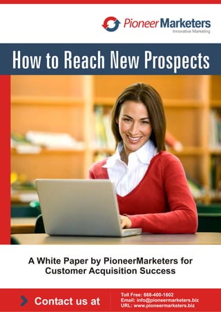 A White Paper by PioneerMarketers for
   Customer Acquisition Success

                    Toll Free: 888-400-1602
 Contact us at      Email: info@pioneermarketers.biz
                    URL: www.pioneermarketers.biz
 