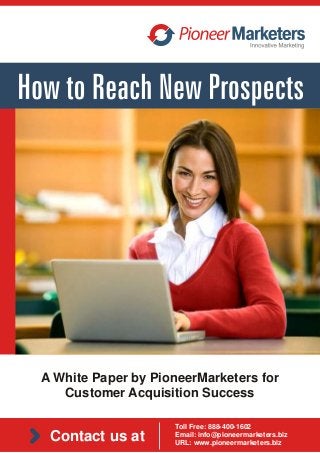 A White Paper by PioneerMarketers for
Customer Acquisition Success
Contact us at
Toll Free: 888-400-1602
Email: info@pioneermarketers.biz
URL: www.pioneermarketers.biz
 