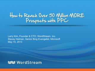 CONFIDENTIAL – DO NOT DISTRIBUTE 1
How to Reach Over 50 Million MORE
Prospects with PPC
Larry Kim, Founder & CTO, WordStream, Inc.
Stacey Helman, Senior Bing Evangelist, Microsoft
May 15, 2013
 