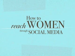 How to
reach WOMEN
 through
           SOCIAL MEDIA
 